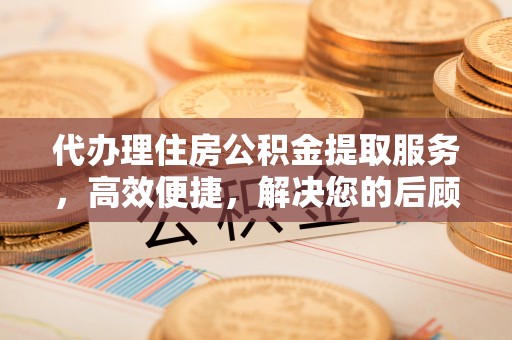 歙县代办理住房公积金提取服务，高效便捷，解决您的后顾之忧