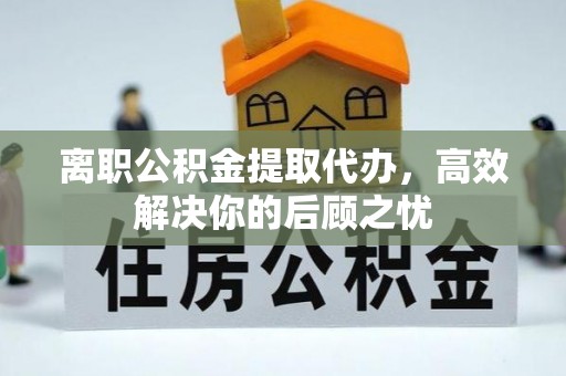 歙县离职公积金提取代办，高效解决你的后顾之忧