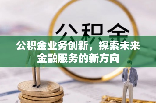 歙县公积金业务创新，探索未来金融服务的新方向