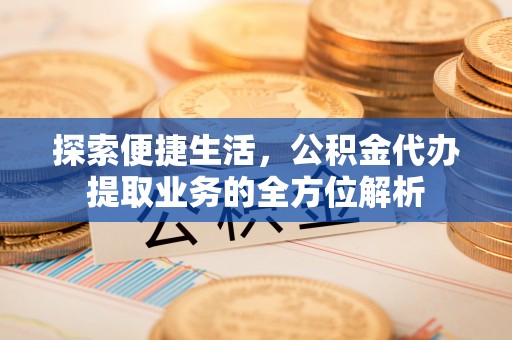 歙县探索便捷生活，公积金代办提取业务的全方位解析