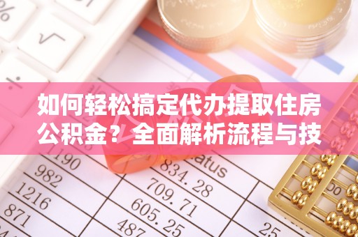 歙县如何轻松搞定代办提取住房公积金？全面解析流程与技巧