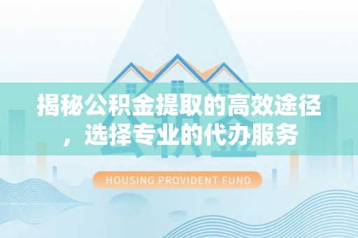 歙县揭秘公积金提取的高效途径，选择专业的代办服务