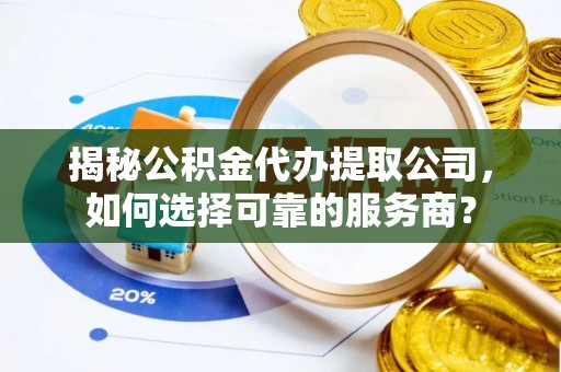歙县揭秘公积金代办提取公司，如何选择可靠的服务商？
