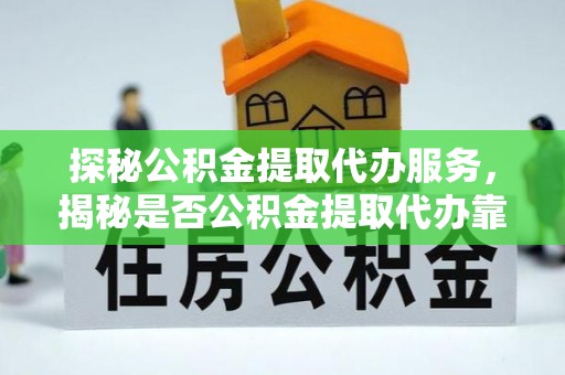 歙县探秘公积金提取代办服务，揭秘是否公积金提取代办靠谱吗？