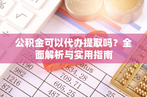 歙县公积金可以代办提取吗？全面解析与实用指南