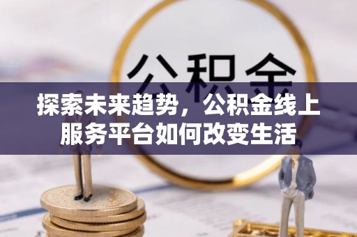 歙县探索未来趋势，公积金线上服务平台如何改变生活
