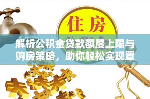 歙县解析公积金贷款额度上限与购房策略，助你轻松实现置业梦想