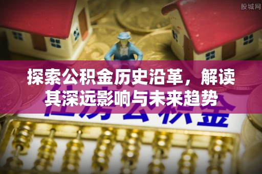 歙县探索公积金历史沿革，解读其深远影响与未来趋势