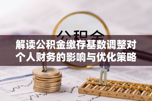 歙县解读公积金缴存基数调整对个人财务的影响与优化策略