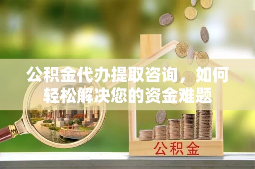 歙县公积金代办提取咨询，如何轻松解决您的资金难题