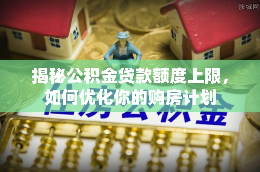 歙县揭秘公积金贷款额度上限，如何优化你的购房计划