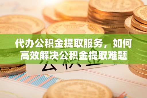 歙县代办公积金提取服务，如何高效解决公积金提取难题