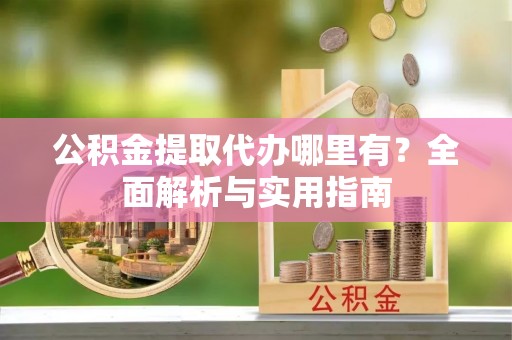 歙县公积金提取代办哪里有？全面解析与实用指南