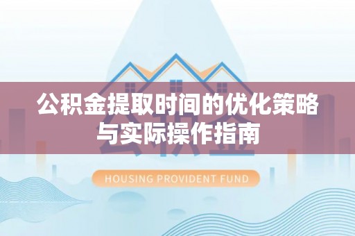 歙县公积金提取时间的优化策略与实际操作指南