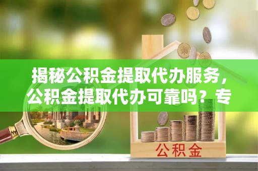 歙县揭秘公积金提取代办服务，公积金提取代办可靠吗？专业解析与实用指南