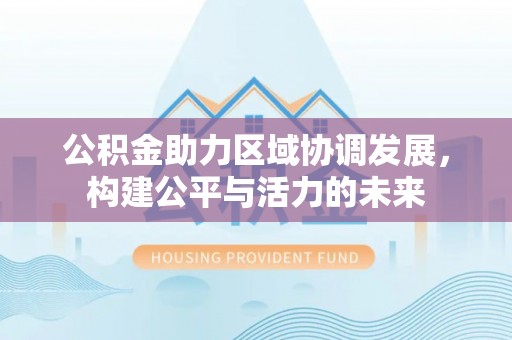 歙县公积金助力区域协调发展，构建公平与活力的未来