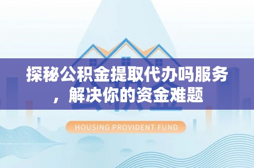 歙县探秘公积金提取代办吗服务，解决你的资金难题