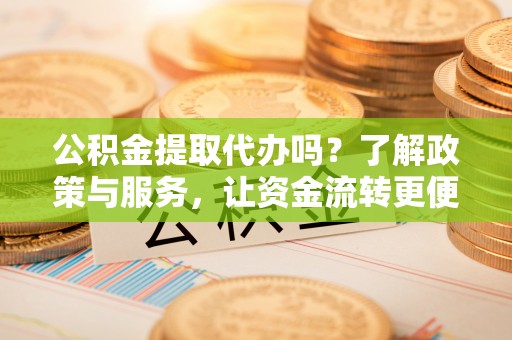 歙县公积金提取代办吗？了解政策与服务，让资金流转更便捷