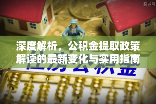 歙县深度解析，公积金提取政策解读的最新变化与实用指南