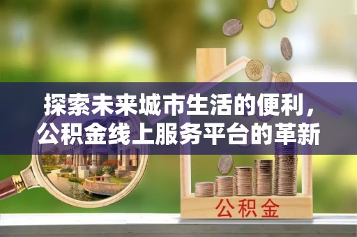 歙县探索未来城市生活的便利，公积金线上服务平台的革新与机遇