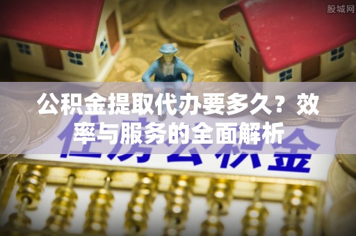 歙县公积金提取代办要多久？效率与服务的全面解析