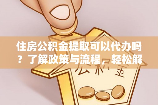 歙县住房公积金提取可以代办吗？了解政策与流程，轻松解决你的疑问