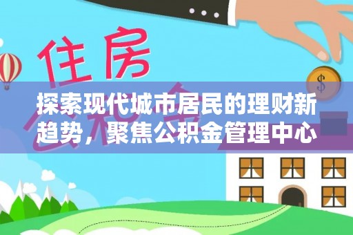 歙县探索现代城市居民的理财新趋势，聚焦公积金管理中心的服务创新
