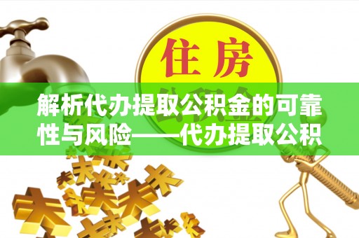 歙县解析代办提取公积金的可靠性与风险——代办提取公积金靠谱吗