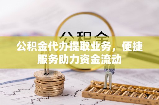歙县公积金代办提取业务，便捷服务助力资金流动