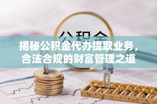 歙县揭秘公积金代办提取业务，合法合规的财富管理之道