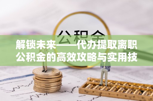 歙县解锁未来——代办提取离职公积金的高效攻略与实用技巧