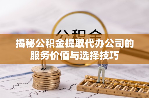 歙县揭秘公积金提取代办公司的服务价值与选择技巧