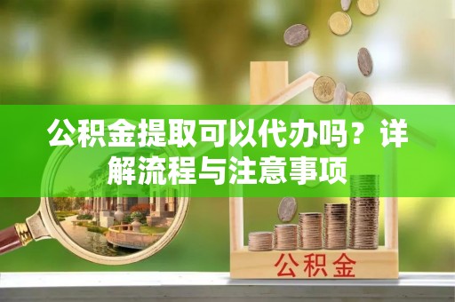 歙县公积金提取可以代办吗？详解流程与注意事项