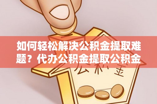 歙县如何轻松解决公积金提取难题？代办公积金提取公积金服务详解