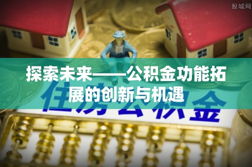 歙县探索未来——公积金功能拓展的创新与机遇