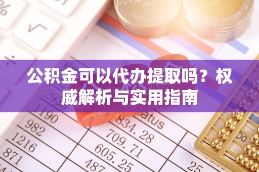 歙县公积金可以代办提取吗？权威解析与实用指南