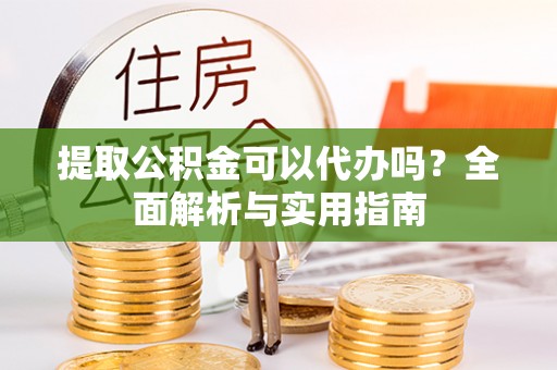 歙县提取公积金可以代办吗？全面解析与实用指南