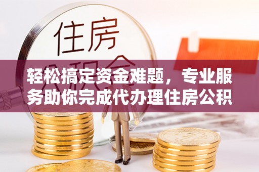 歙县轻松搞定资金难题，专业服务助你完成代办理住房公积金提取