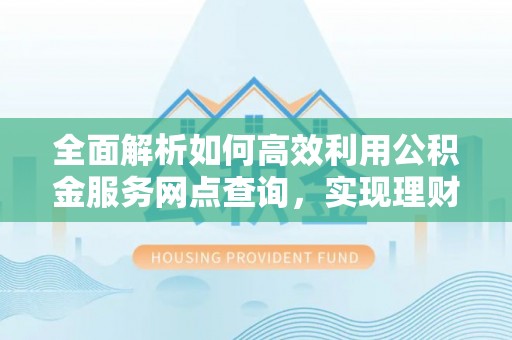 歙县全面解析如何高效利用公积金服务网点查询，实现理财与生活优化