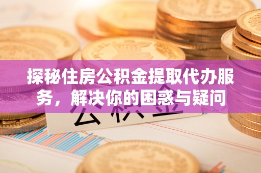 歙县探秘住房公积金提取代办服务，解决你的困惑与疑问