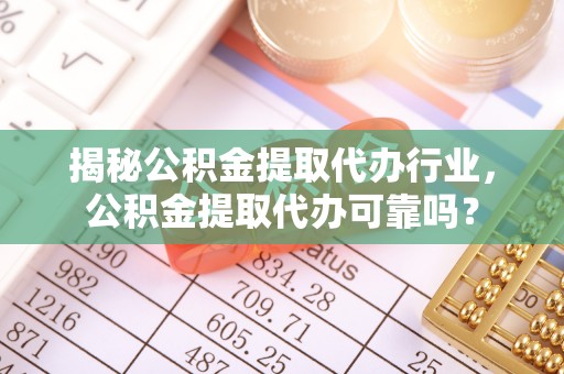 歙县揭秘公积金提取代办行业，公积金提取代办可靠吗？