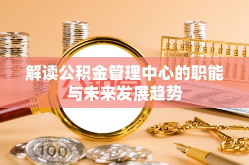 歙县解读公积金管理中心的职能与未来发展趋势