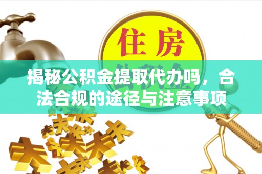 歙县揭秘公积金提取代办吗，合法合规的途径与注意事项