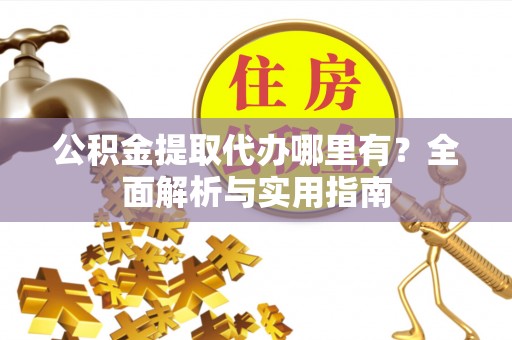歙县公积金提取代办哪里有？全面解析与实用指南