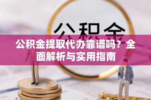 歙县公积金提取代办靠谱吗？全面解析与实用指南