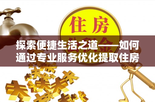 歙县探索便捷生活之道——如何通过专业服务优化提取住房公积金代办体验