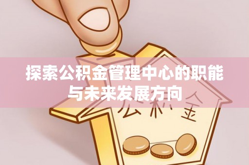 歙县探索公积金管理中心的职能与未来发展方向