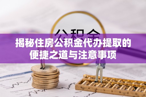 歙县揭秘住房公积金代办提取的便捷之道与注意事项