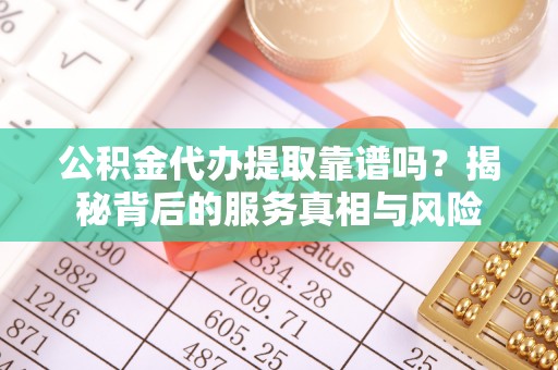 歙县公积金代办提取靠谱吗？揭秘背后的服务真相与风险