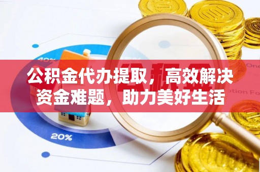 歙县公积金代办提取，高效解决资金难题，助力美好生活